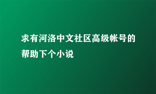 求有河洛中文社区高级帐号的帮助下个小说