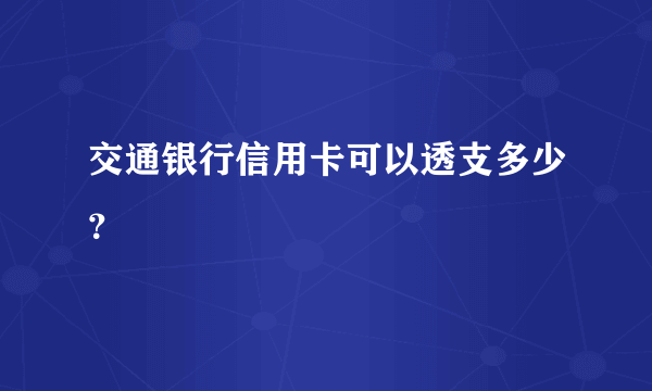 交通银行信用卡可以透支多少？