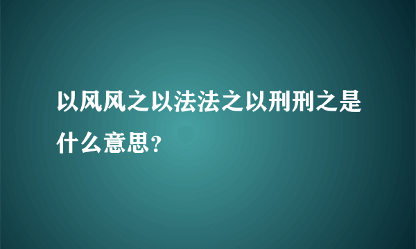 以风风之以法法之以刑刑之是什么意思？