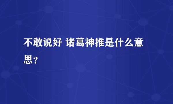 不敢说好 诸葛神推是什么意思？