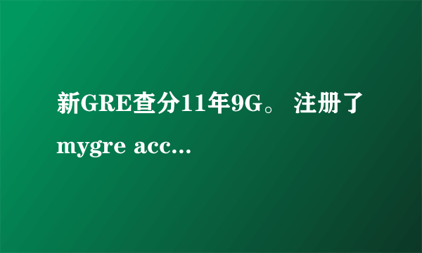 新GRE查分11年9G。 注册了mygre account以后，点击view scores online。需要additional information