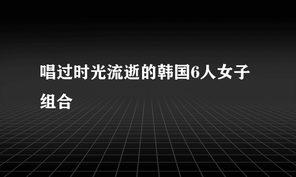 唱过时光流逝的韩国6人女子组合