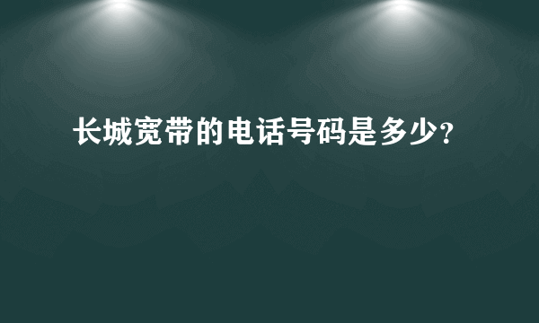 长城宽带的电话号码是多少？