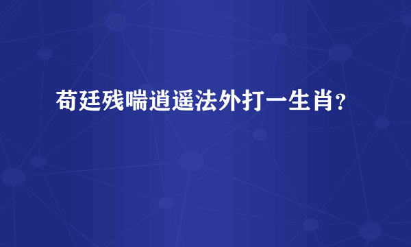 苟廷残喘逍遥法外打一生肖？