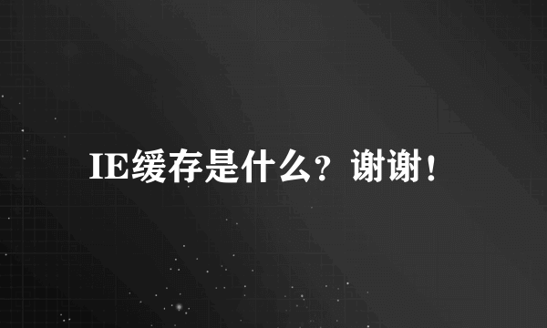 IE缓存是什么？谢谢！