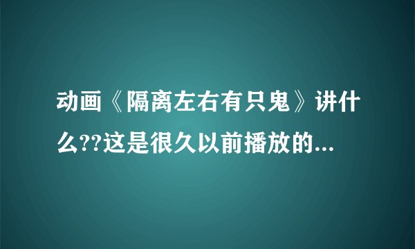 动画《隔离左右有只鬼》讲什么??这是很久以前播放的动画片了。。。。希望是我要找的那部动画片。。。