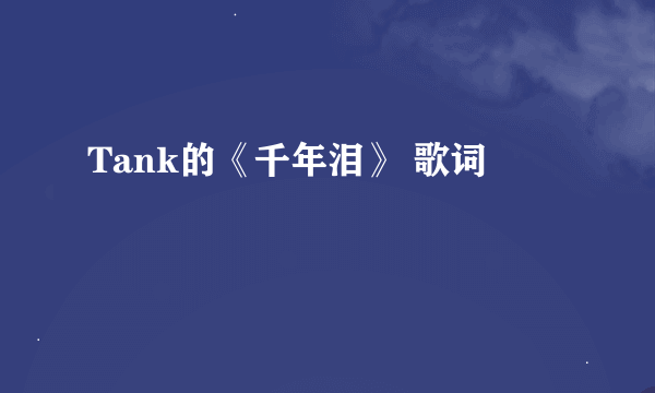 Tank的《千年泪》 歌词