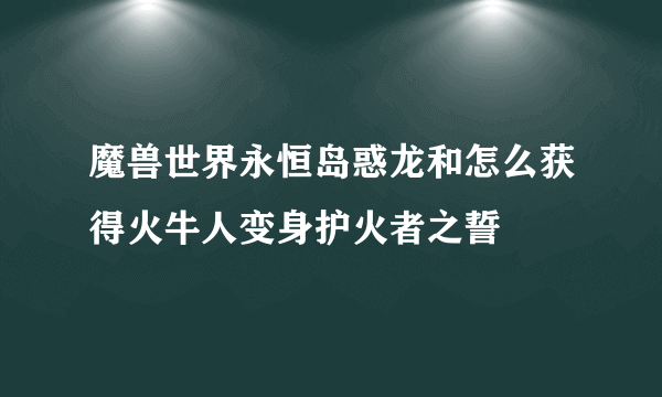 魔兽世界永恒岛惑龙和怎么获得火牛人变身护火者之誓