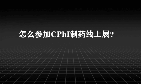 怎么参加CPhI制药线上展？