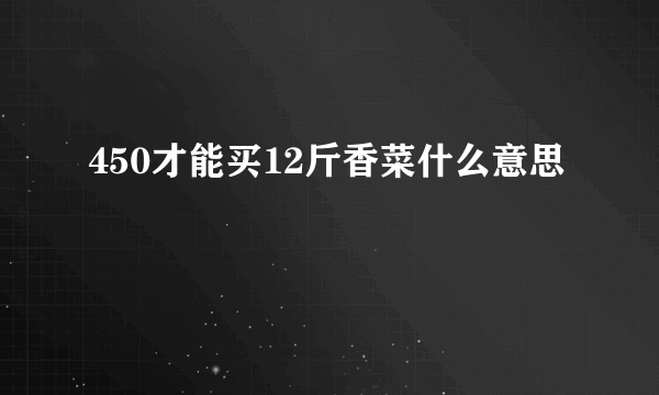 450才能买12斤香菜什么意思