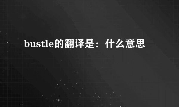 bustle的翻译是：什么意思