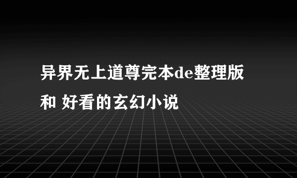 异界无上道尊完本de整理版 和 好看的玄幻小说