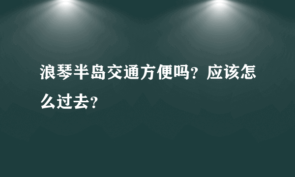 浪琴半岛交通方便吗？应该怎么过去？