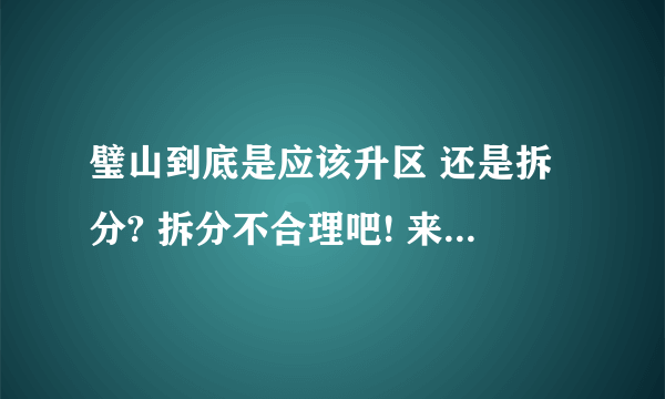 璧山到底是应该升区 还是拆分? 拆分不合理吧! 来自璧山贴吧!