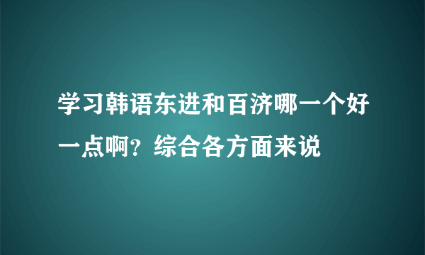 学习韩语东进和百济哪一个好一点啊？综合各方面来说