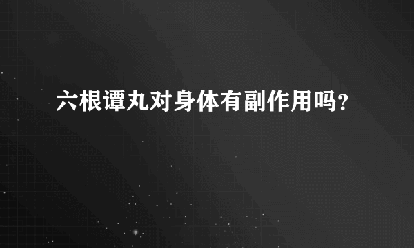 六根谭丸对身体有副作用吗？