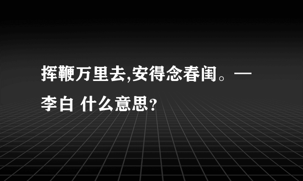 挥鞭万里去,安得念春闺。—李白 什么意思？