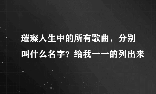 璀璨人生中的所有歌曲，分别叫什么名字？给我一一的列出来。