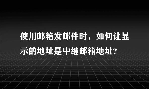 使用邮箱发邮件时，如何让显示的地址是中继邮箱地址？