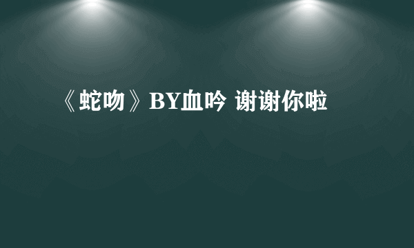 《蛇吻》BY血吟 谢谢你啦