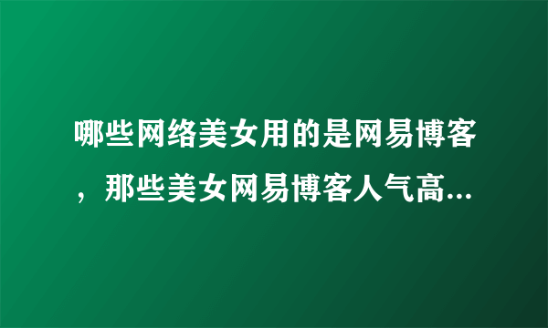 哪些网络美女用的是网易博客，那些美女网易博客人气高，点击率高啊？？