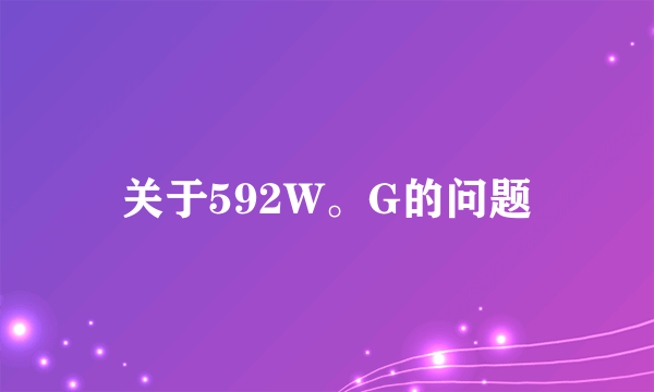 关于592W。G的问题