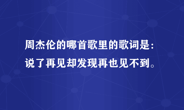 周杰伦的哪首歌里的歌词是：说了再见却发现再也见不到。