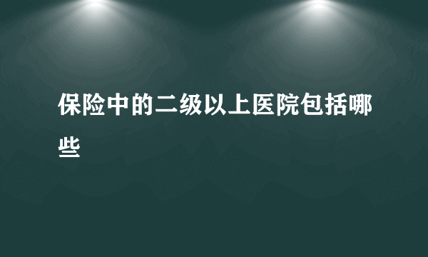 保险中的二级以上医院包括哪些