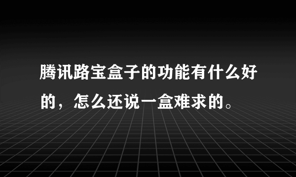 腾讯路宝盒子的功能有什么好的，怎么还说一盒难求的。