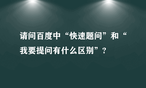 请问百度中“快速题问”和“我要提问有什么区别”?