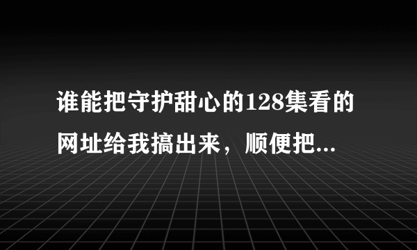 谁能把守护甜心的128集看的网址给我搞出来，顺便把剩下的第四季每一集的那个什么，名字，讲虾米的，求你们