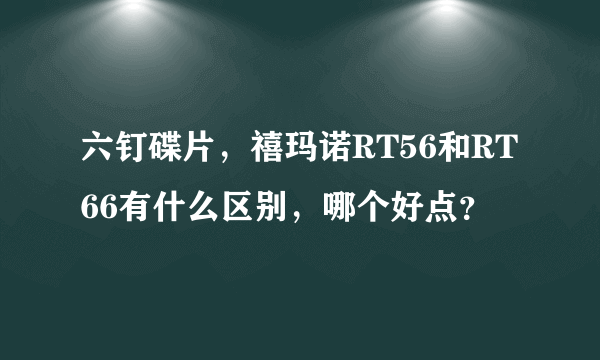 六钉碟片，禧玛诺RT56和RT66有什么区别，哪个好点？