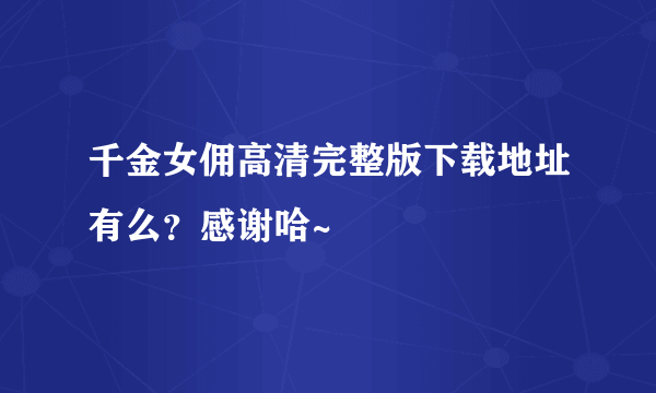 千金女佣高清完整版下载地址有么？感谢哈~