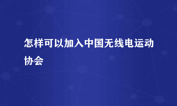 怎样可以加入中国无线电运动协会