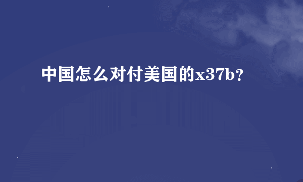 中国怎么对付美国的x37b？