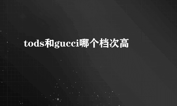 tods和gucci哪个档次高