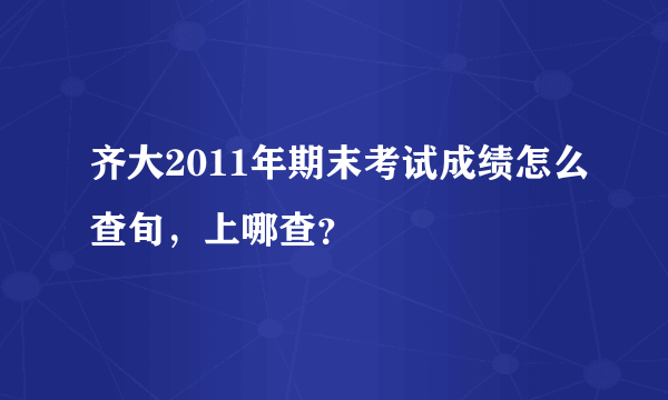 齐大2011年期末考试成绩怎么查旬，上哪查？