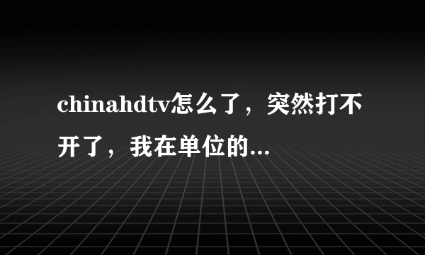 chinahdtv怎么了，突然打不开了，我在单位的电脑也试过，不行，有知情人士么？