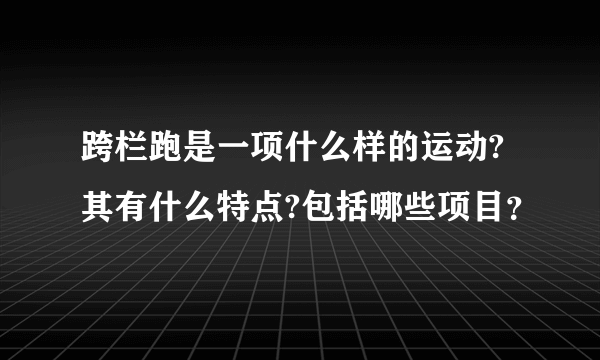 跨栏跑是一项什么样的运动?其有什么特点?包括哪些项目？