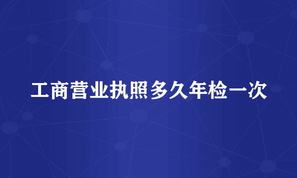 工商营业执照多久年检一次