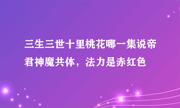 三生三世十里桃花哪一集说帝君神魔共体，法力是赤红色