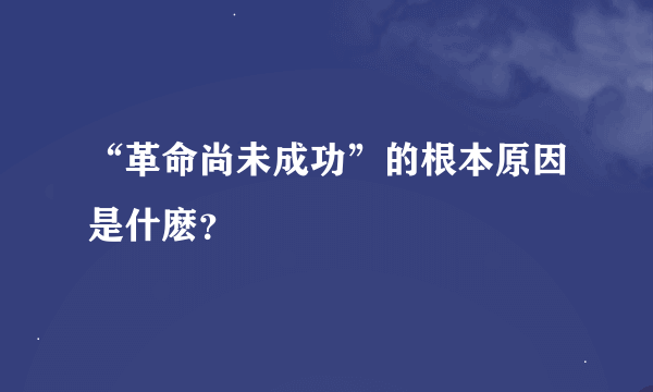 “革命尚未成功”的根本原因是什麽？