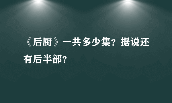 《后厨》一共多少集？据说还有后半部？