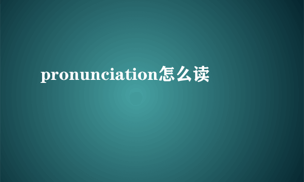 pronunciation怎么读