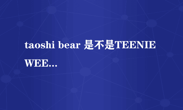 taoshi bear 是不是TEENIE WEENIE旗下的？他们有什么关系呢？