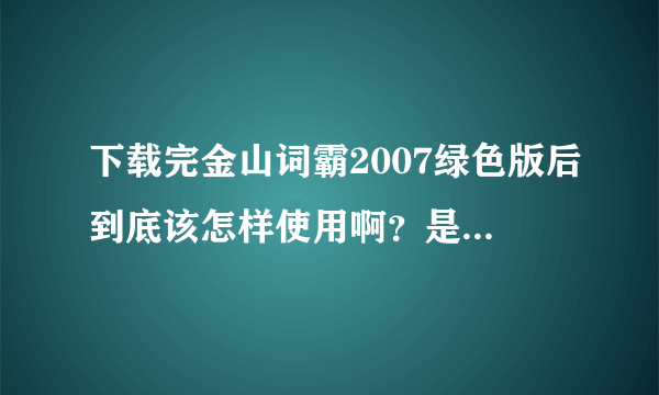 下载完金山词霸2007绿色版后到底该怎样使用啊？是不是要把它搞到桌面上？