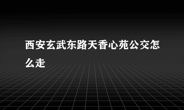 西安玄武东路天香心苑公交怎么走