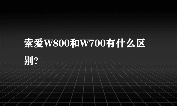 索爱W800和W700有什么区别?