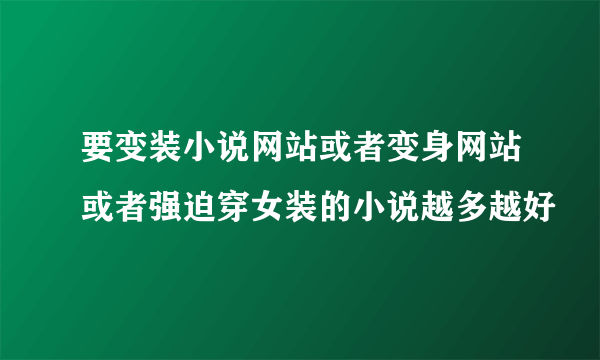 要变装小说网站或者变身网站或者强迫穿女装的小说越多越好