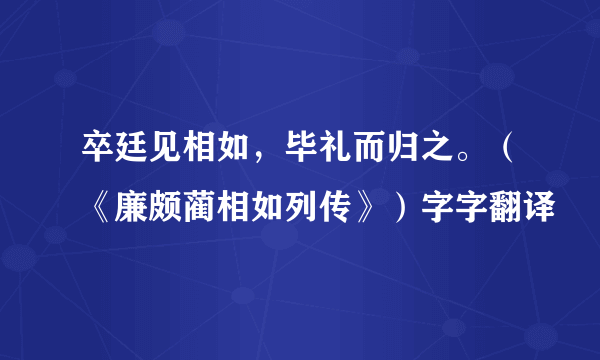 卒廷见相如，毕礼而归之。（《廉颇蔺相如列传》）字字翻译